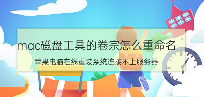 mac磁盘工具的卷宗怎么重命名 苹果电脑在线重装系统连接不上服务器？